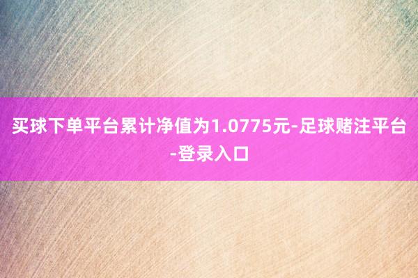 买球下单平台累计净值为1.0775元-足球赌注平台-登录入口