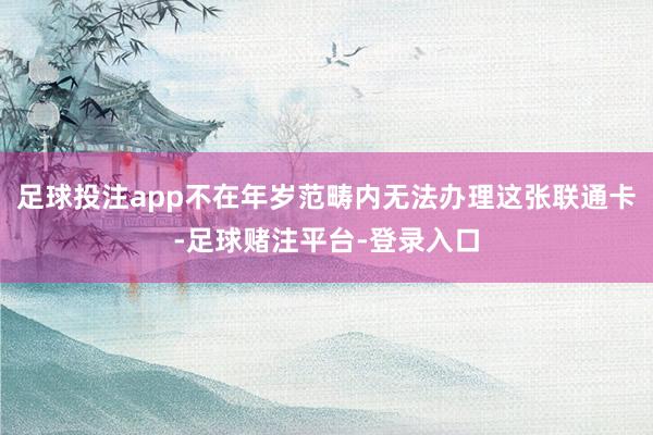 足球投注app不在年岁范畴内无法办理这张联通卡-足球赌注平台-登录入口
