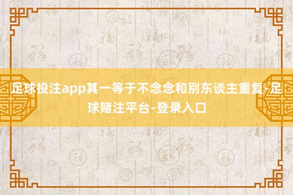 足球投注app其一等于不念念和别东谈主重复-足球赌注平台-登录入口