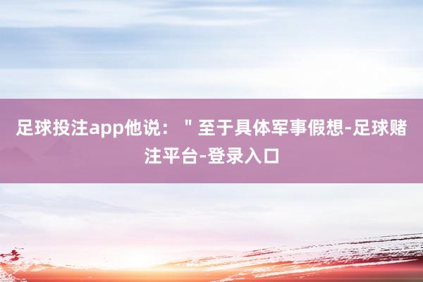 足球投注app他说：＂至于具体军事假想-足球赌注平台-登录入口