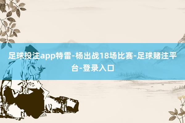 足球投注app特雷-杨出战18场比赛-足球赌注平台-登录入口