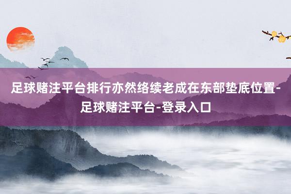 足球赌注平台排行亦然络续老成在东部垫底位置-足球赌注平台-登录入口