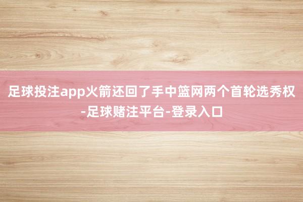 足球投注app火箭还回了手中篮网两个首轮选秀权-足球赌注平台-登录入口