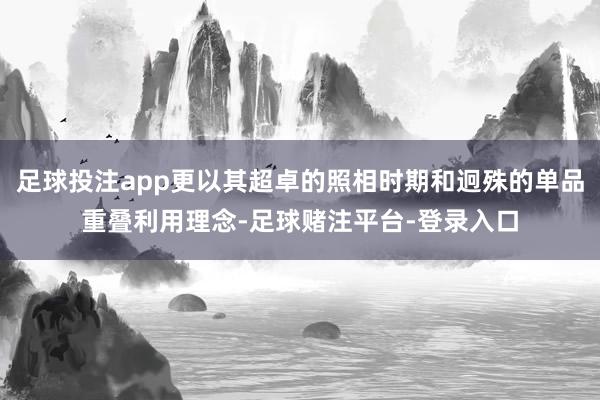 足球投注app更以其超卓的照相时期和迥殊的单品重叠利用理念-足球赌注平台-登录入口