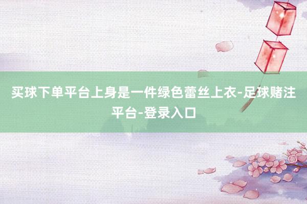 买球下单平台上身是一件绿色蕾丝上衣-足球赌注平台-登录入口
