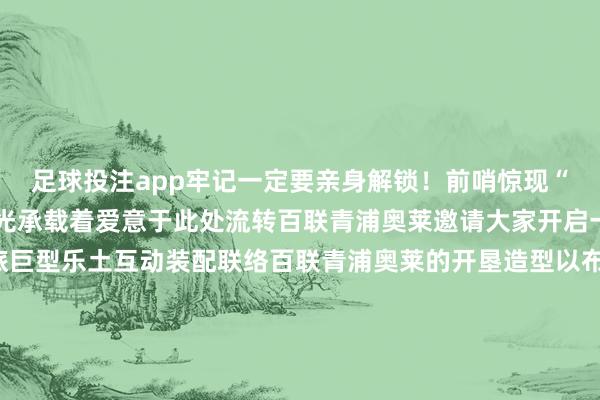 足球投注app牢记一定要亲身解锁！前哨惊现“时分乐土”！醒成见星光承载着爱意于此处流转百联青浦奥莱邀请大家开启一段“芯”动的时分之旅巨型乐土互动装配联络百联青浦奥莱的开垦造型以布谷鸟钟为灵感呈现在这里打卡拍迷恋千里浸感受这场“芯”动巡礼预测与百联青浦奥莱一都的好意思好改日还有更多“循芯而来”主题装配空降全城参与打卡互动还可解锁细巧的主题好礼快喊上你的嗨逛搭子一都相遇专属的时光礼赞-名品周时分-即日