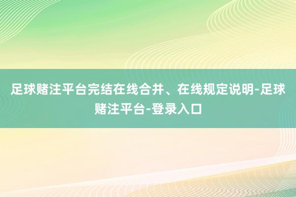 足球赌注平台完结在线合并、在线规定说明-足球赌注平台-登录入口