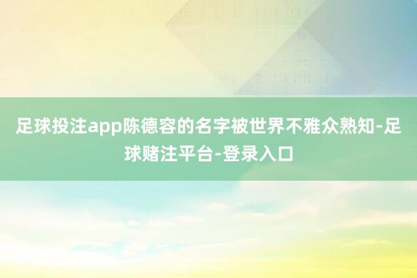 足球投注app陈德容的名字被世界不雅众熟知-足球赌注平台-登录入口