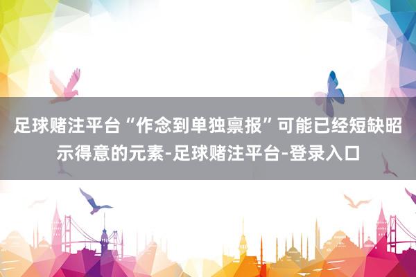 足球赌注平台“作念到单独禀报”可能已经短缺昭示得意的元素-足球赌注平台-登录入口