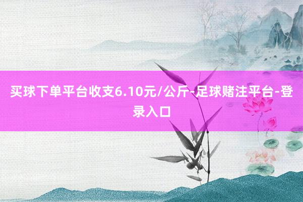 买球下单平台收支6.10元/公斤-足球赌注平台-登录入口