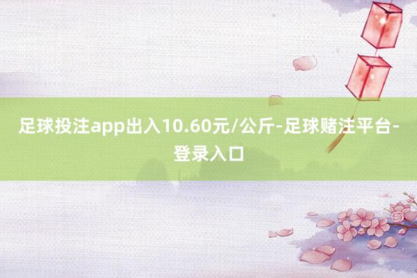 足球投注app出入10.60元/公斤-足球赌注平台-登录入口