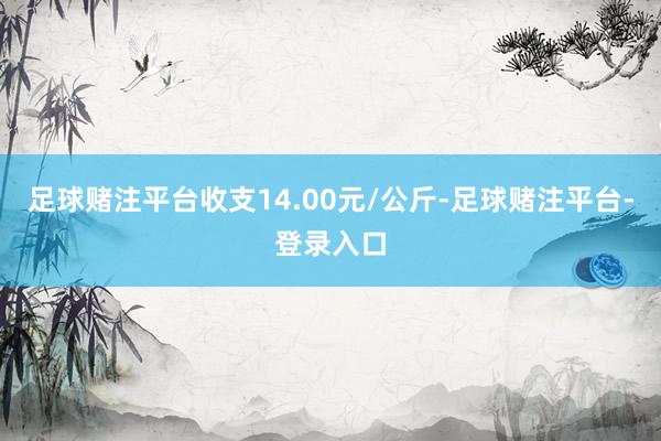 足球赌注平台收支14.00元/公斤-足球赌注平台-登录入口