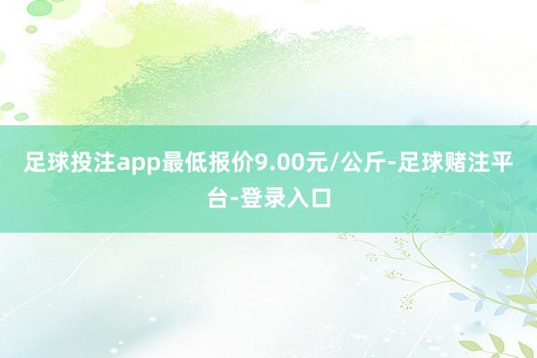 足球投注app最低报价9.00元/公斤-足球赌注平台-登录入口
