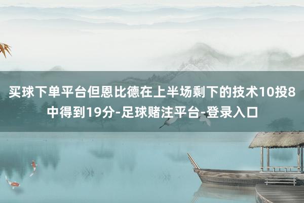 买球下单平台但恩比德在上半场剩下的技术10投8中得到19分-足球赌注平台-登录入口