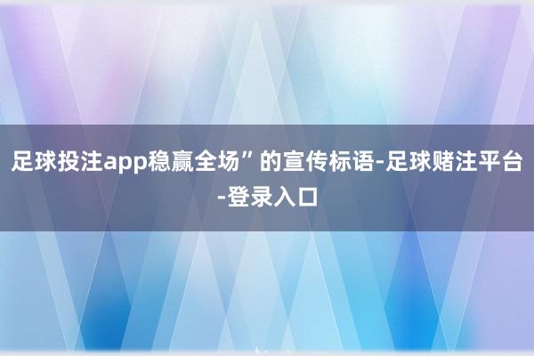 足球投注app稳赢全场”的宣传标语-足球赌注平台-登录入口
