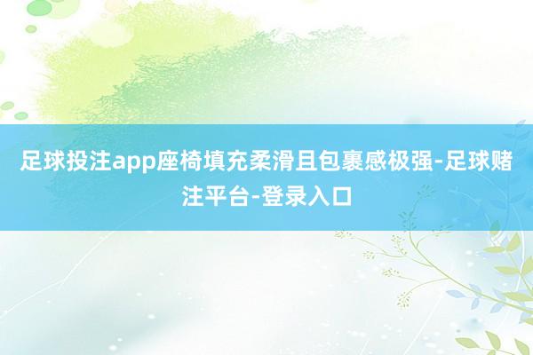 足球投注app座椅填充柔滑且包裹感极强-足球赌注平台-登录入口