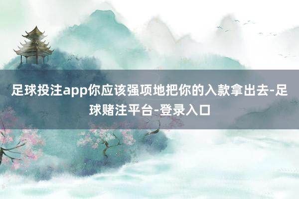 足球投注app你应该强项地把你的入款拿出去-足球赌注平台-登录入口