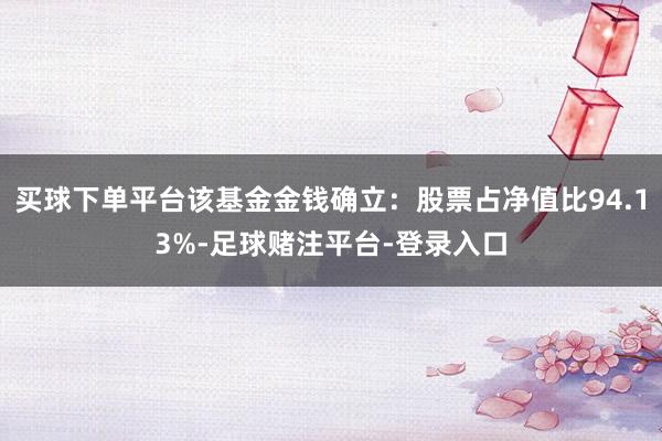 买球下单平台该基金金钱确立：股票占净值比94.13%-足球赌注平台-登录入口