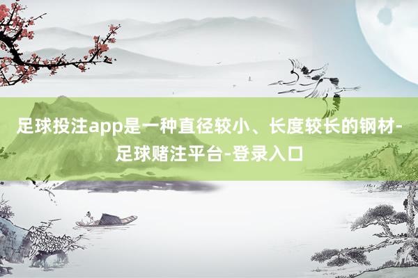 足球投注app是一种直径较小、长度较长的钢材-足球赌注平台-登录入口