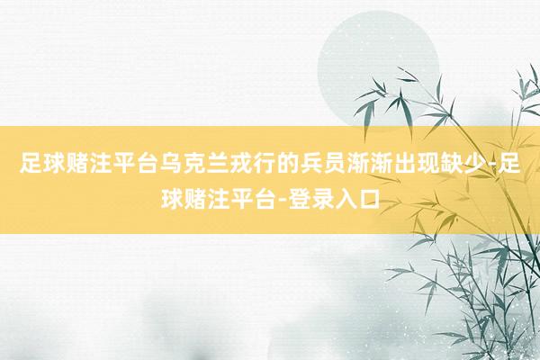 足球赌注平台乌克兰戎行的兵员渐渐出现缺少-足球赌注平台-登录入口