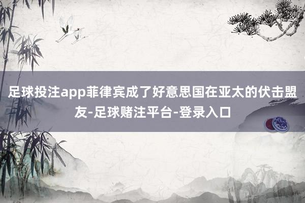 足球投注app菲律宾成了好意思国在亚太的伏击盟友-足球赌注平台-登录入口