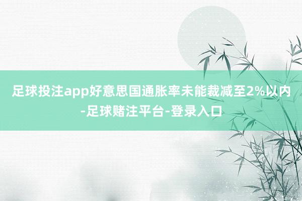 足球投注app好意思国通胀率未能裁减至2%以内-足球赌注平台-登录入口