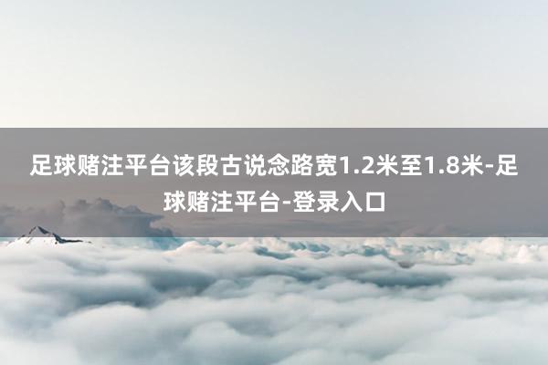 足球赌注平台该段古说念路宽1.2米至1.8米-足球赌注平台-登录入口