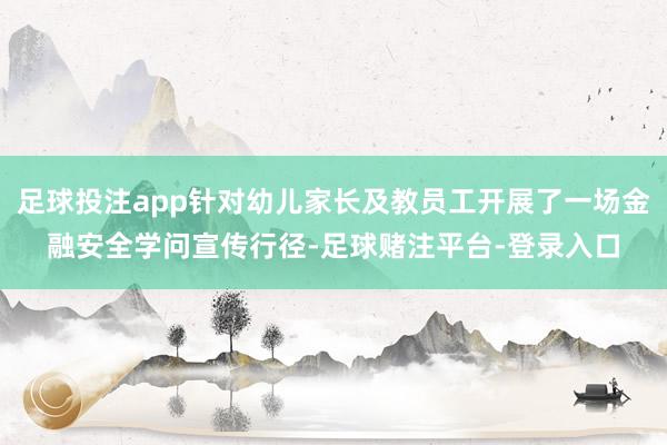 足球投注app针对幼儿家长及教员工开展了一场金融安全学问宣传行径-足球赌注平台-登录入口