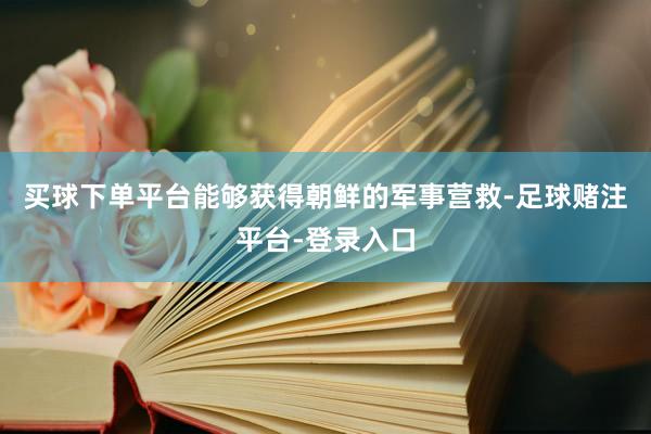 买球下单平台能够获得朝鲜的军事营救-足球赌注平台-登录入口