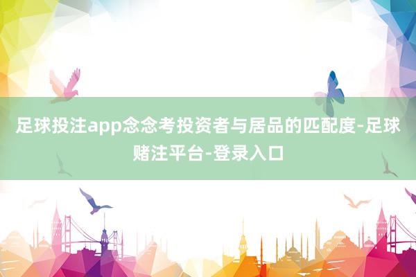 足球投注app念念考投资者与居品的匹配度-足球赌注平台-登录入口