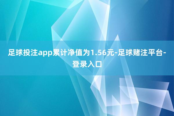足球投注app累计净值为1.56元-足球赌注平台-登录入口