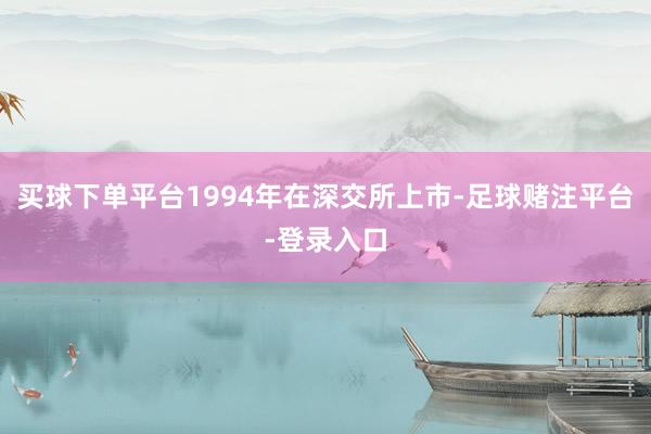买球下单平台1994年在深交所上市-足球赌注平台-登录入口