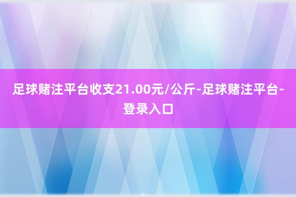 足球赌注平台收支21.00元/公斤-足球赌注平台-登录入口