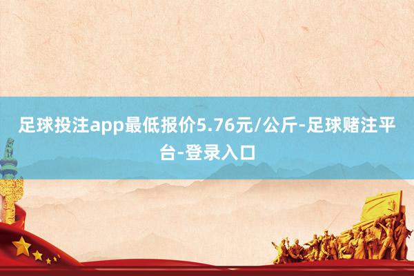 足球投注app最低报价5.76元/公斤-足球赌注平台-登录入口