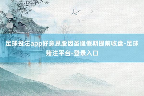 足球投注app好意思股因圣诞假期提前收盘-足球赌注平台-登录入口