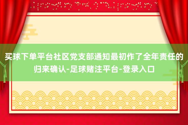 买球下单平台社区党支部通知最初作了全年责任的归来确认-足球赌注平台-登录入口