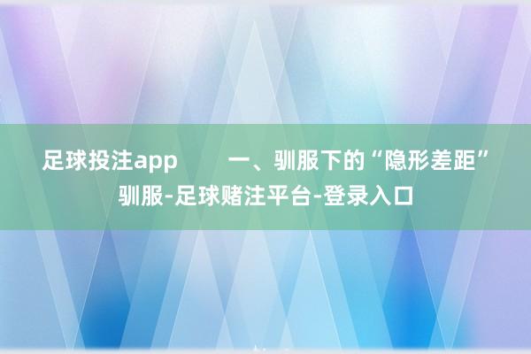 足球投注app        一、驯服下的“隐形差距”驯服-足球赌注平台-登录入口