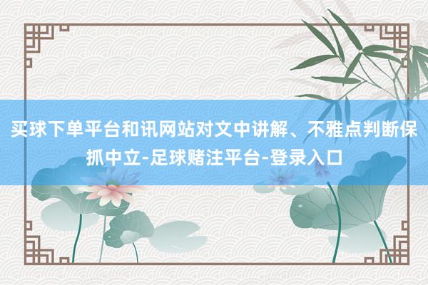 买球下单平台和讯网站对文中讲解、不雅点判断保抓中立-足球赌注平台-登录入口