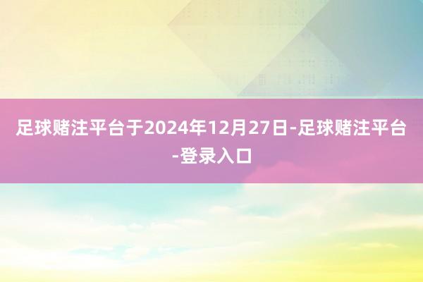 足球赌注平台于2024年12月27日-足球赌注平台-登录入口