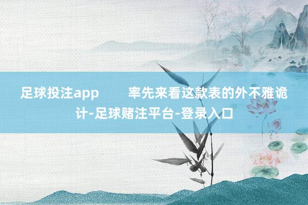足球投注app        率先来看这款表的外不雅诡计-足球赌注平台-登录入口