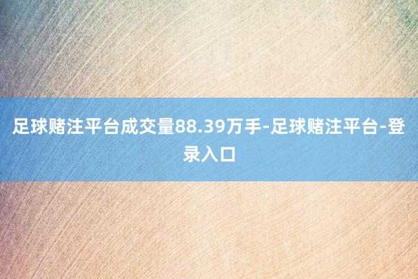 足球赌注平台成交量88.39万手-足球赌注平台-登录入口