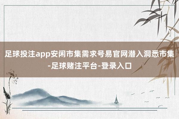 足球投注app安闲市集需求号易官网潜入洞悉市集-足球赌注平台-登录入口