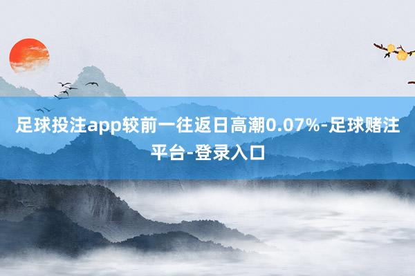 足球投注app较前一往返日高潮0.07%-足球赌注平台-登录入口