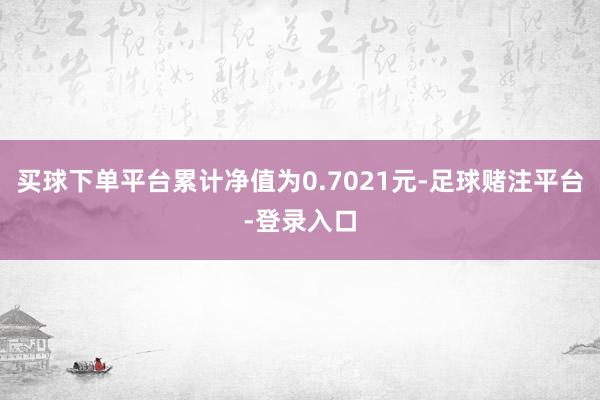 买球下单平台累计净值为0.7021元-足球赌注平台-登录入口