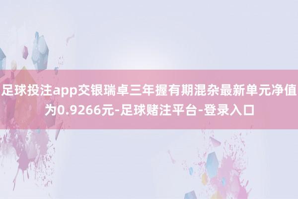 足球投注app交银瑞卓三年握有期混杂最新单元净值为0.9266元-足球赌注平台-登录入口