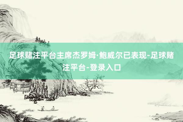 足球赌注平台　　主席杰罗姆·鲍威尔已表现-足球赌注平台-登录入口