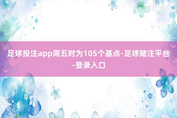 足球投注app周五时为105个基点-足球赌注平台-登录入口