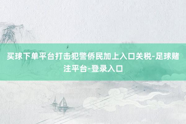 买球下单平台打击犯警侨民加上入口关税-足球赌注平台-登录入口
