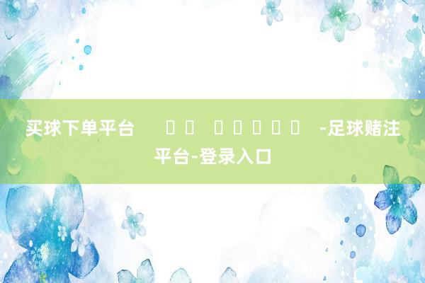 买球下单平台      		  					  -足球赌注平台-登录入口