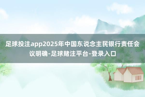 足球投注app2025年中国东说念主民银行责任会议明确-足球赌注平台-登录入口